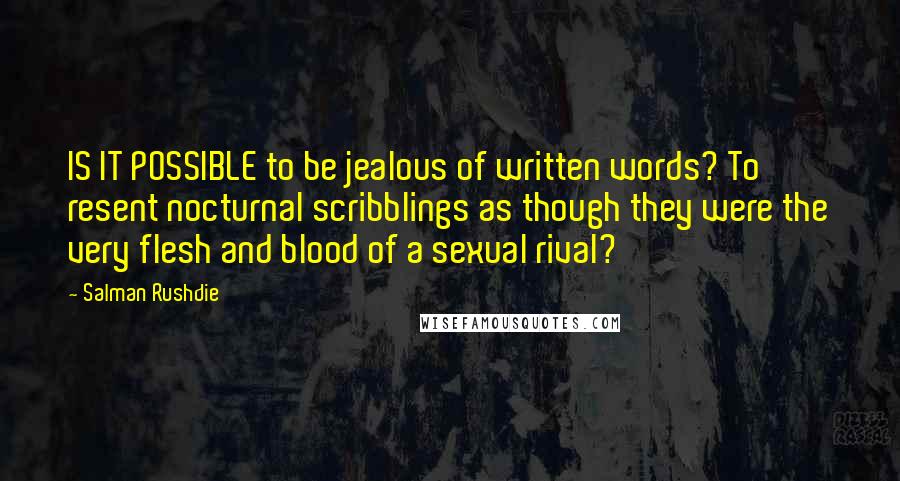 Salman Rushdie Quotes: IS IT POSSIBLE to be jealous of written words? To resent nocturnal scribblings as though they were the very flesh and blood of a sexual rival?