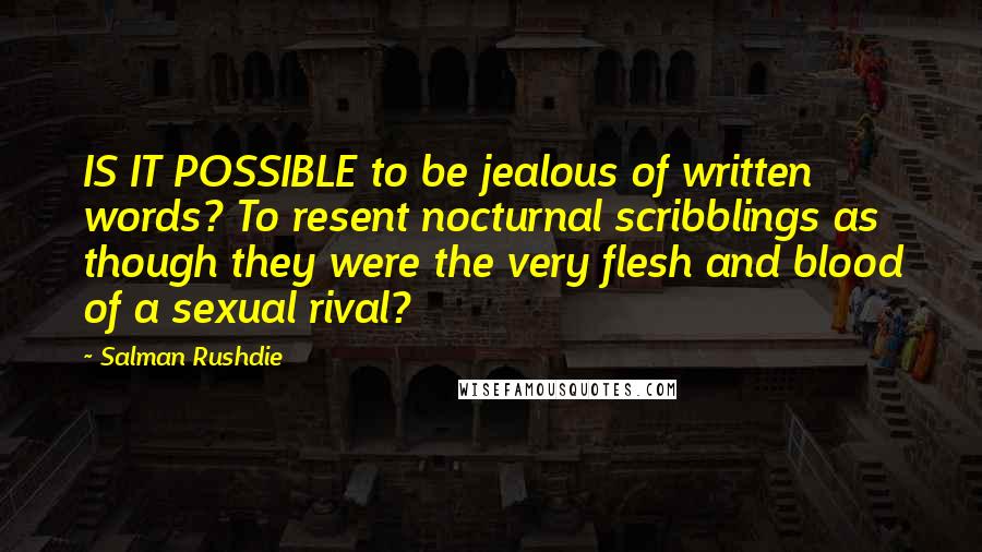 Salman Rushdie Quotes: IS IT POSSIBLE to be jealous of written words? To resent nocturnal scribblings as though they were the very flesh and blood of a sexual rival?