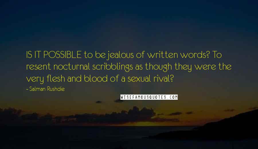 Salman Rushdie Quotes: IS IT POSSIBLE to be jealous of written words? To resent nocturnal scribblings as though they were the very flesh and blood of a sexual rival?