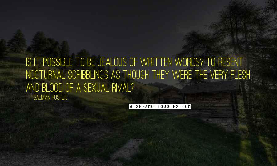 Salman Rushdie Quotes: IS IT POSSIBLE to be jealous of written words? To resent nocturnal scribblings as though they were the very flesh and blood of a sexual rival?