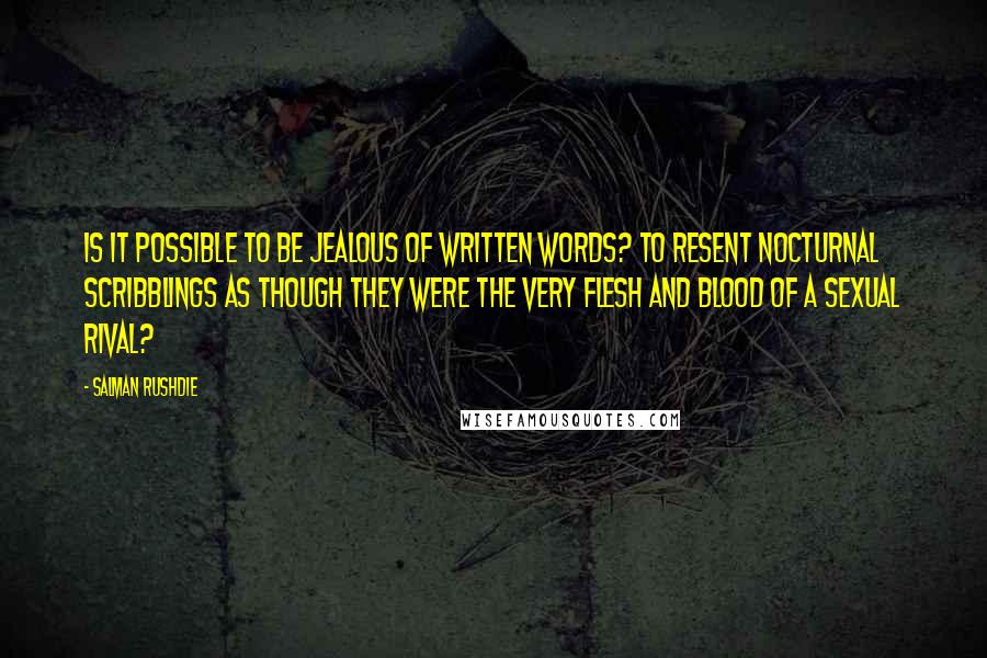 Salman Rushdie Quotes: IS IT POSSIBLE to be jealous of written words? To resent nocturnal scribblings as though they were the very flesh and blood of a sexual rival?