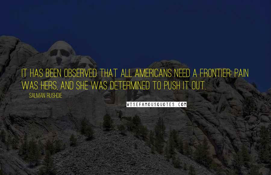 Salman Rushdie Quotes: It has been observed that all Americans need a frontier: pain was hers, and she was determined to push it out.