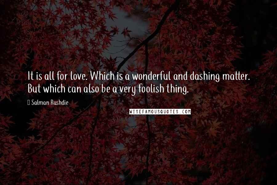 Salman Rushdie Quotes: It is all for love. Which is a wonderful and dashing matter. But which can also be a very foolish thing.