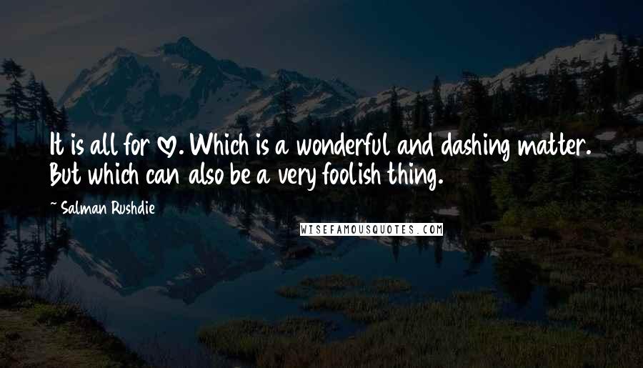 Salman Rushdie Quotes: It is all for love. Which is a wonderful and dashing matter. But which can also be a very foolish thing.