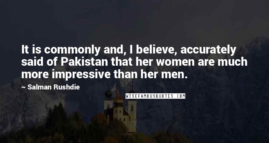 Salman Rushdie Quotes: It is commonly and, I believe, accurately said of Pakistan that her women are much more impressive than her men.