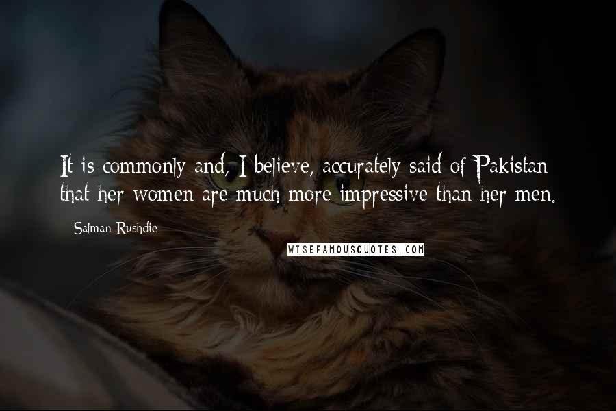 Salman Rushdie Quotes: It is commonly and, I believe, accurately said of Pakistan that her women are much more impressive than her men.