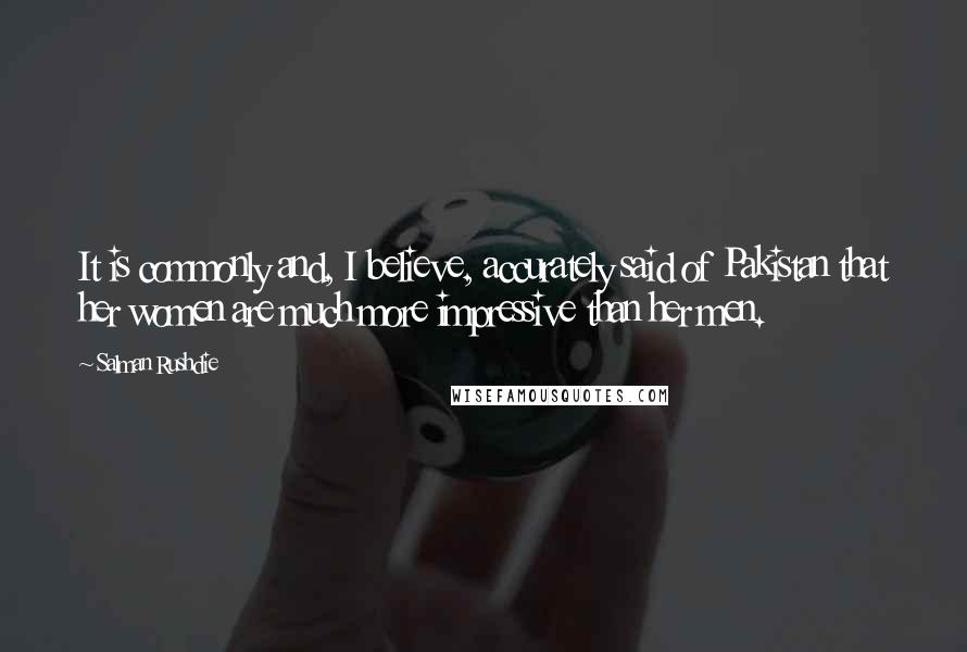 Salman Rushdie Quotes: It is commonly and, I believe, accurately said of Pakistan that her women are much more impressive than her men.