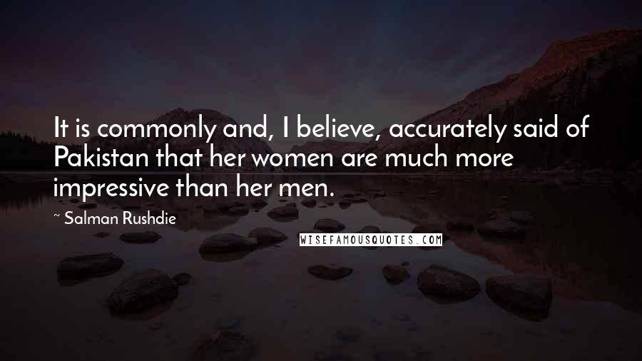 Salman Rushdie Quotes: It is commonly and, I believe, accurately said of Pakistan that her women are much more impressive than her men.