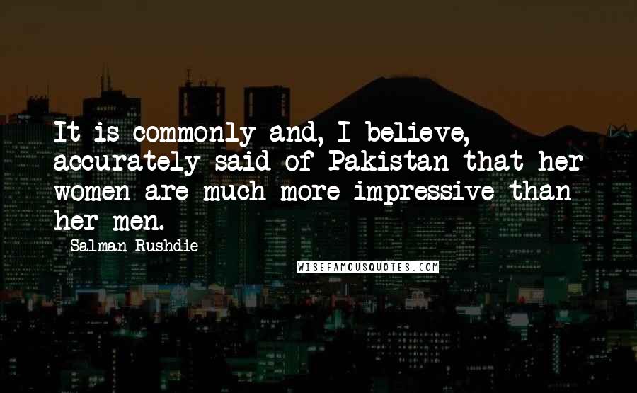 Salman Rushdie Quotes: It is commonly and, I believe, accurately said of Pakistan that her women are much more impressive than her men.
