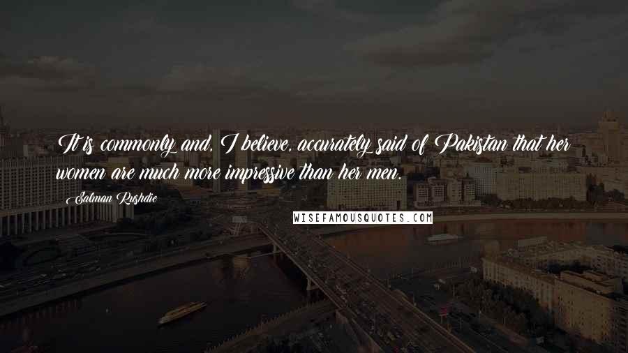 Salman Rushdie Quotes: It is commonly and, I believe, accurately said of Pakistan that her women are much more impressive than her men.