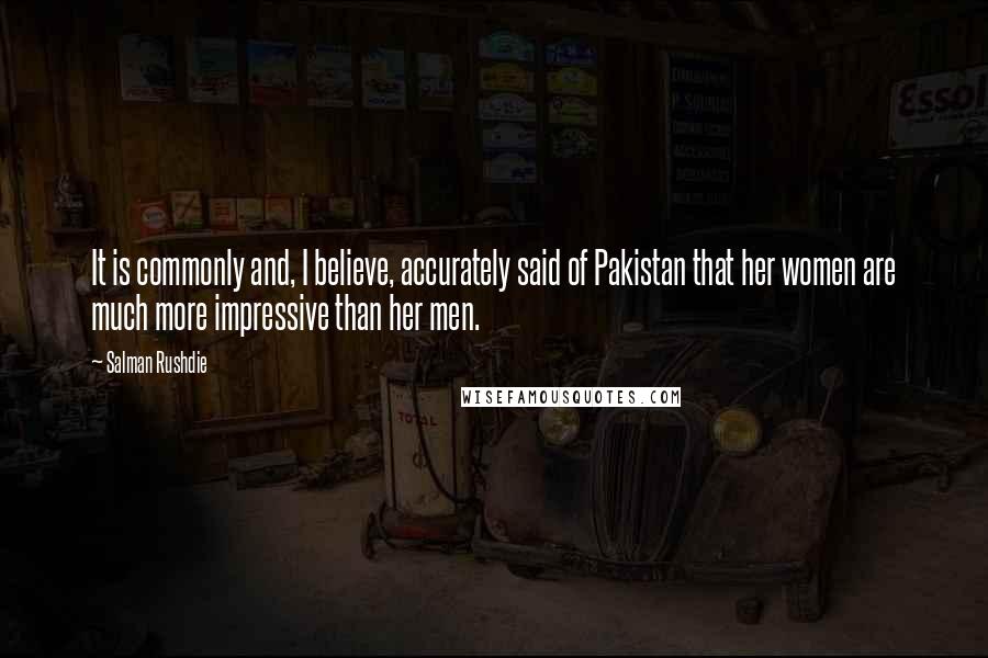 Salman Rushdie Quotes: It is commonly and, I believe, accurately said of Pakistan that her women are much more impressive than her men.