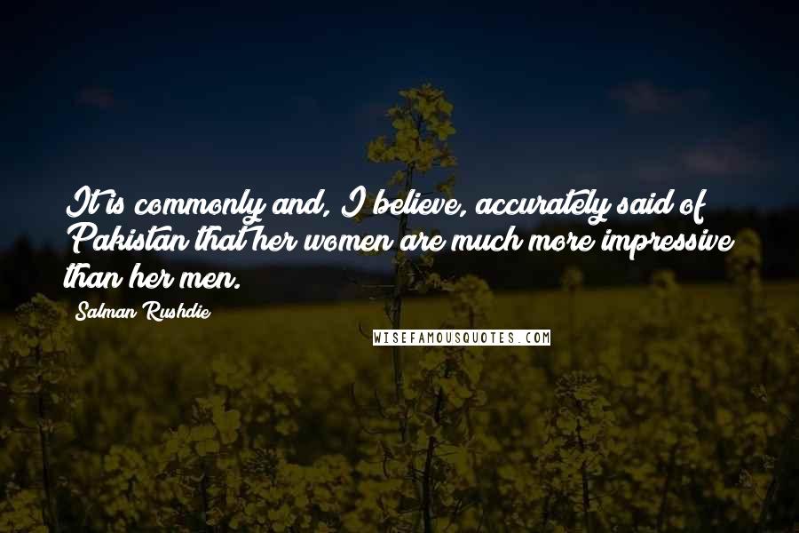 Salman Rushdie Quotes: It is commonly and, I believe, accurately said of Pakistan that her women are much more impressive than her men.