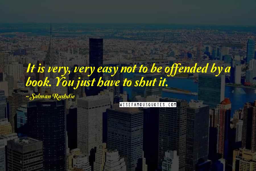 Salman Rushdie Quotes: It is very, very easy not to be offended by a book. You just have to shut it.