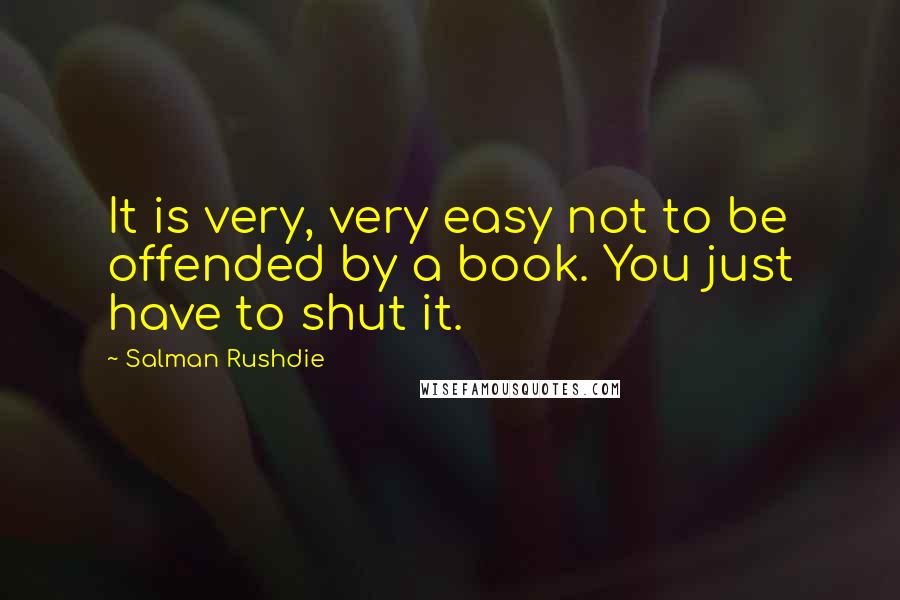 Salman Rushdie Quotes: It is very, very easy not to be offended by a book. You just have to shut it.