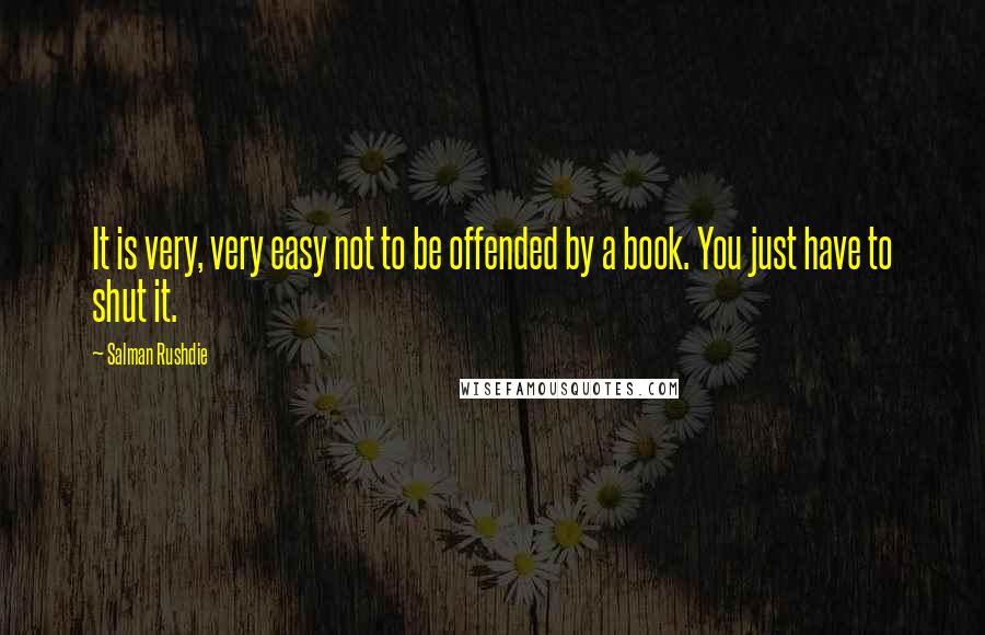 Salman Rushdie Quotes: It is very, very easy not to be offended by a book. You just have to shut it.