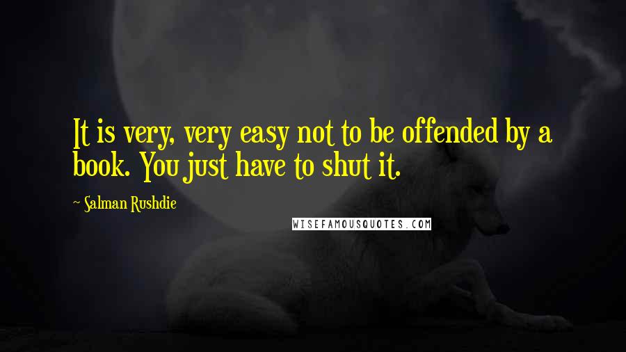 Salman Rushdie Quotes: It is very, very easy not to be offended by a book. You just have to shut it.