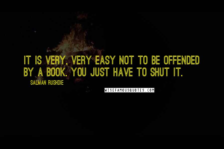Salman Rushdie Quotes: It is very, very easy not to be offended by a book. You just have to shut it.