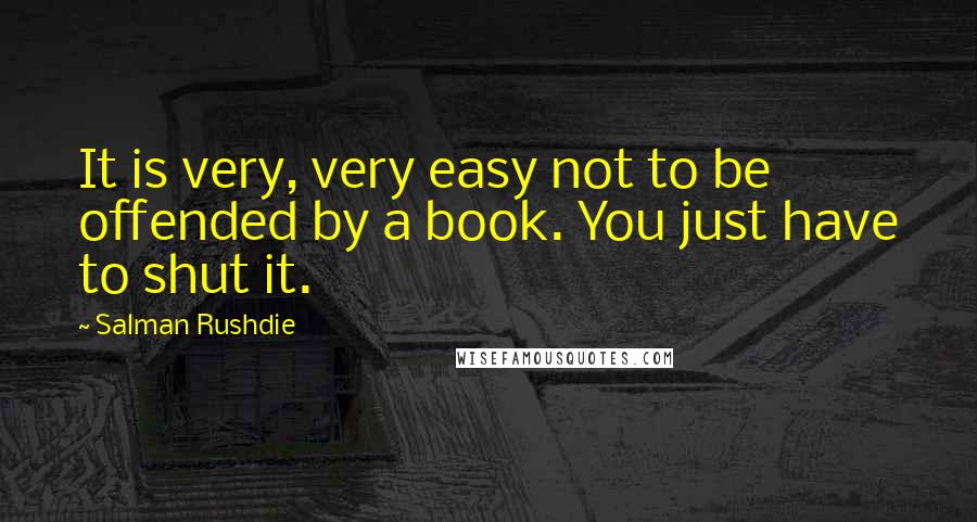Salman Rushdie Quotes: It is very, very easy not to be offended by a book. You just have to shut it.