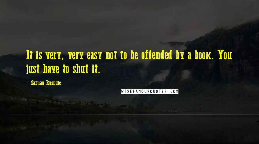 Salman Rushdie Quotes: It is very, very easy not to be offended by a book. You just have to shut it.