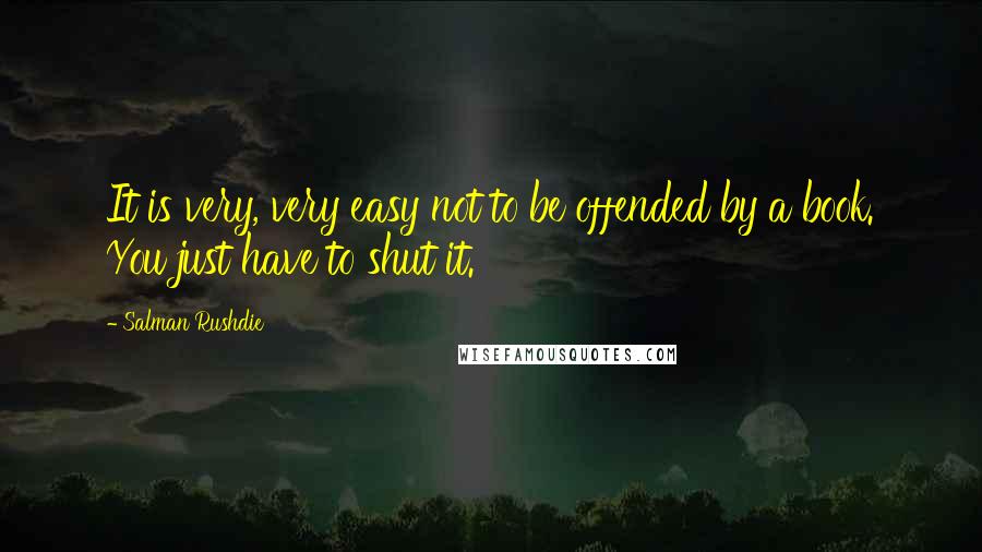 Salman Rushdie Quotes: It is very, very easy not to be offended by a book. You just have to shut it.