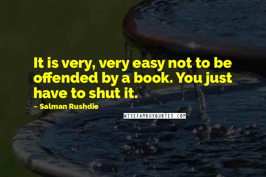 Salman Rushdie Quotes: It is very, very easy not to be offended by a book. You just have to shut it.