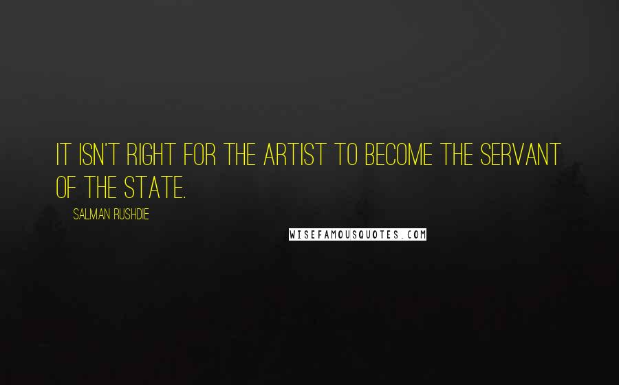 Salman Rushdie Quotes: It isn't right for the artist to become the servant of the state.