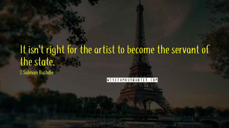 Salman Rushdie Quotes: It isn't right for the artist to become the servant of the state.