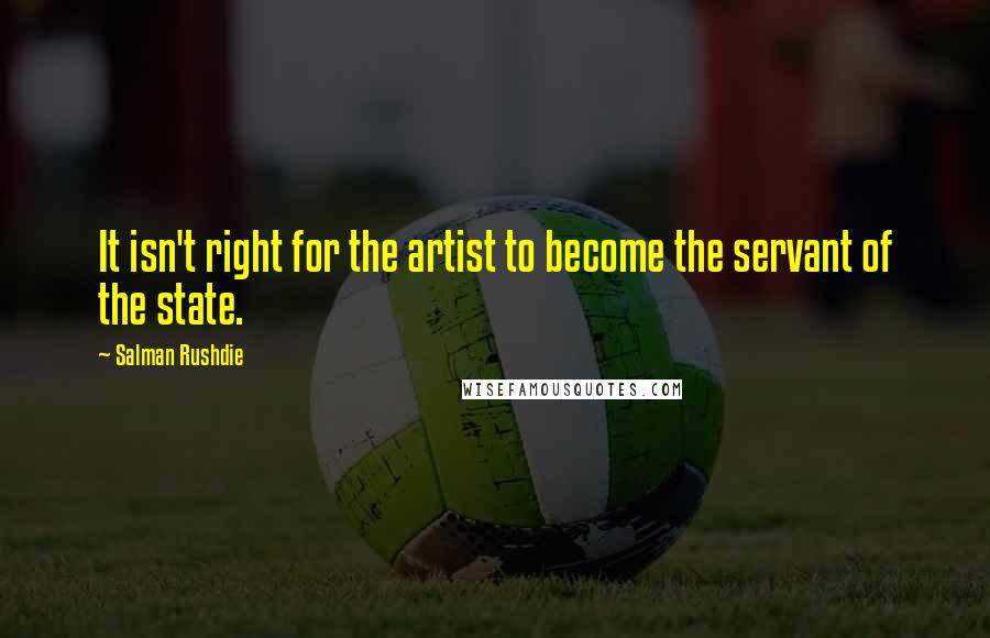 Salman Rushdie Quotes: It isn't right for the artist to become the servant of the state.