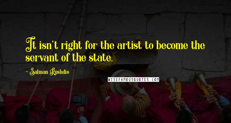 Salman Rushdie Quotes: It isn't right for the artist to become the servant of the state.