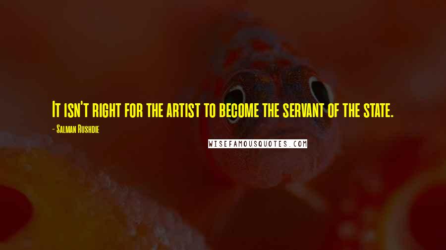 Salman Rushdie Quotes: It isn't right for the artist to become the servant of the state.