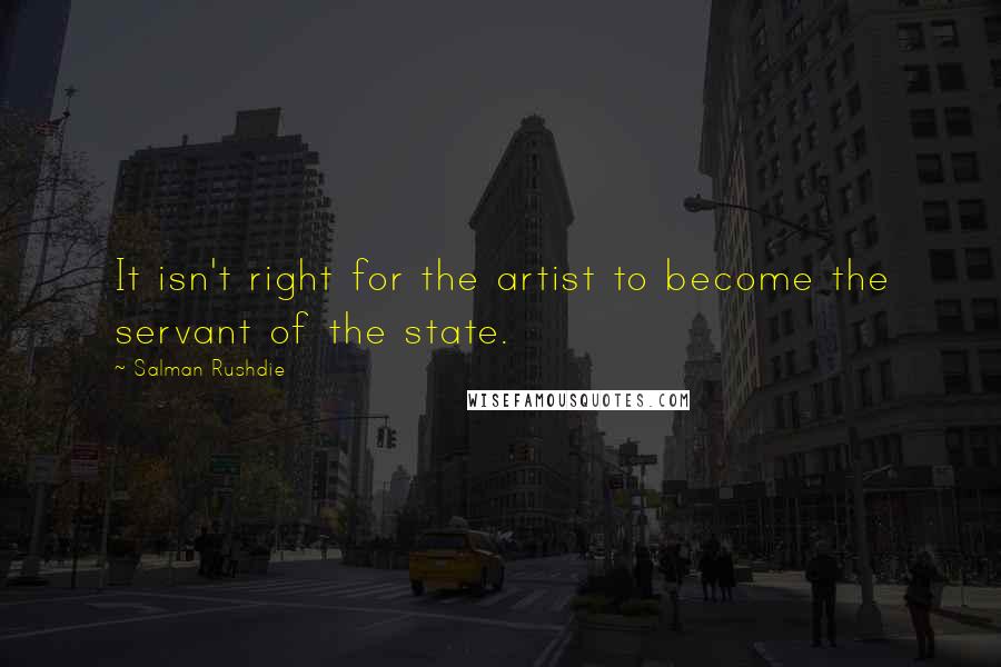 Salman Rushdie Quotes: It isn't right for the artist to become the servant of the state.