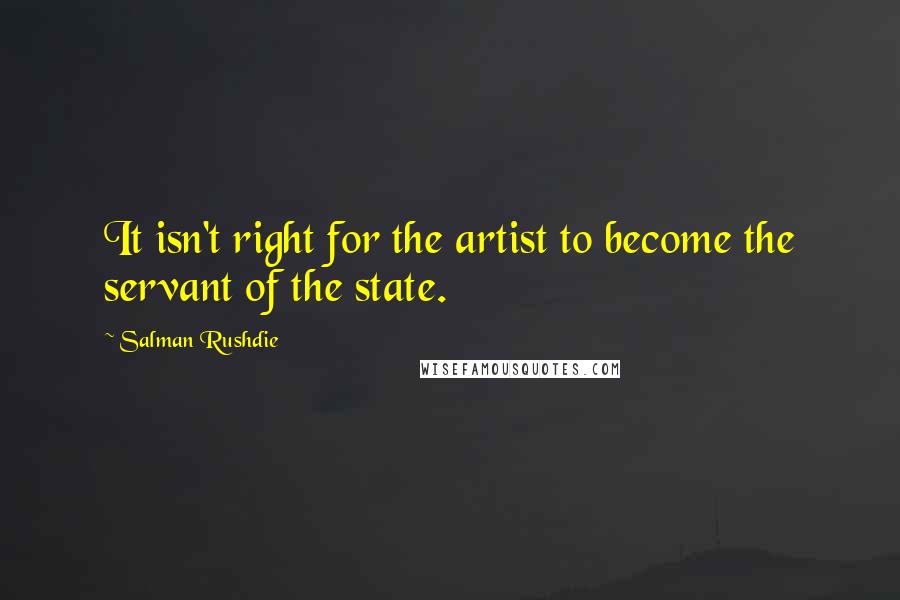 Salman Rushdie Quotes: It isn't right for the artist to become the servant of the state.