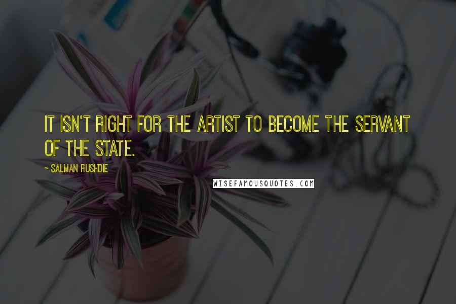 Salman Rushdie Quotes: It isn't right for the artist to become the servant of the state.