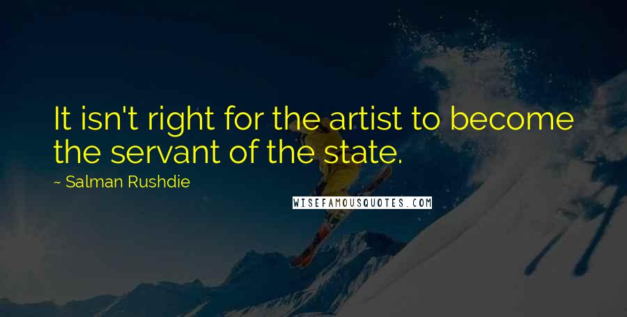 Salman Rushdie Quotes: It isn't right for the artist to become the servant of the state.