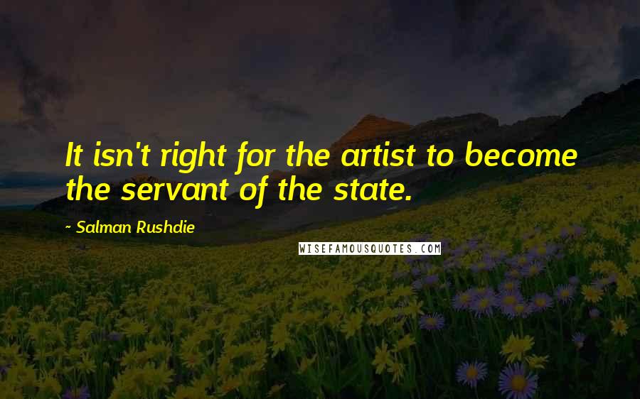 Salman Rushdie Quotes: It isn't right for the artist to become the servant of the state.