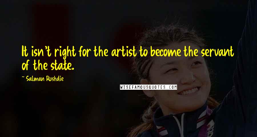 Salman Rushdie Quotes: It isn't right for the artist to become the servant of the state.