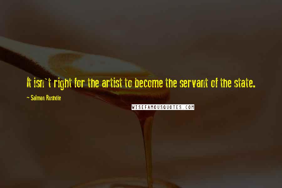 Salman Rushdie Quotes: It isn't right for the artist to become the servant of the state.