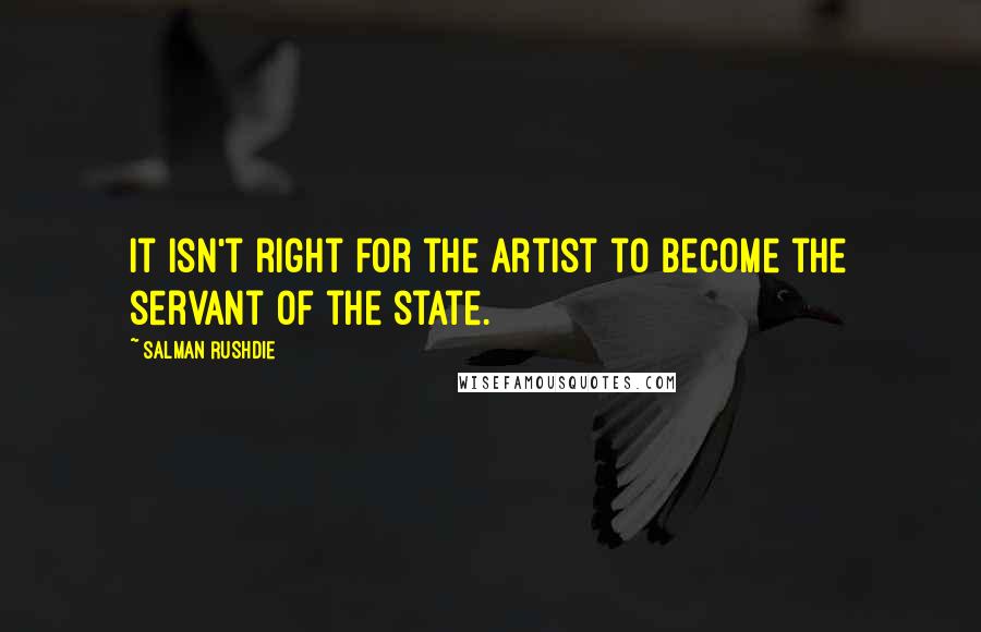 Salman Rushdie Quotes: It isn't right for the artist to become the servant of the state.