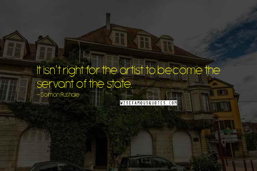 Salman Rushdie Quotes: It isn't right for the artist to become the servant of the state.