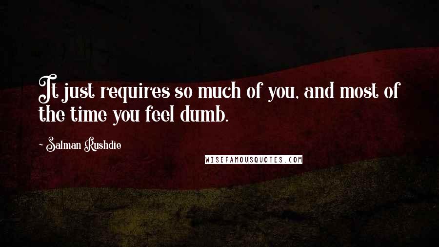 Salman Rushdie Quotes: It just requires so much of you, and most of the time you feel dumb.