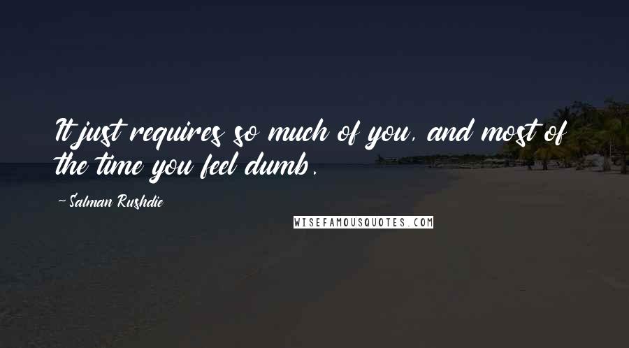 Salman Rushdie Quotes: It just requires so much of you, and most of the time you feel dumb.