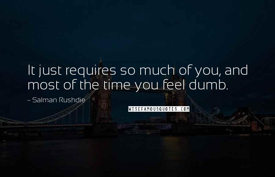 Salman Rushdie Quotes: It just requires so much of you, and most of the time you feel dumb.