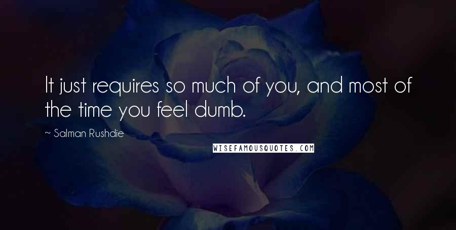 Salman Rushdie Quotes: It just requires so much of you, and most of the time you feel dumb.