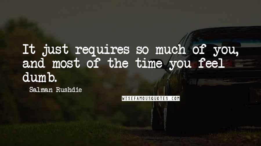 Salman Rushdie Quotes: It just requires so much of you, and most of the time you feel dumb.