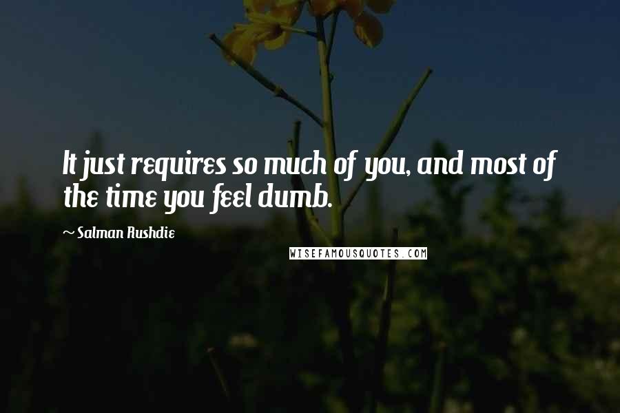 Salman Rushdie Quotes: It just requires so much of you, and most of the time you feel dumb.