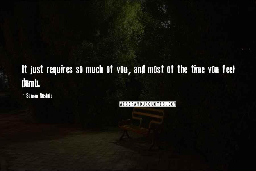 Salman Rushdie Quotes: It just requires so much of you, and most of the time you feel dumb.