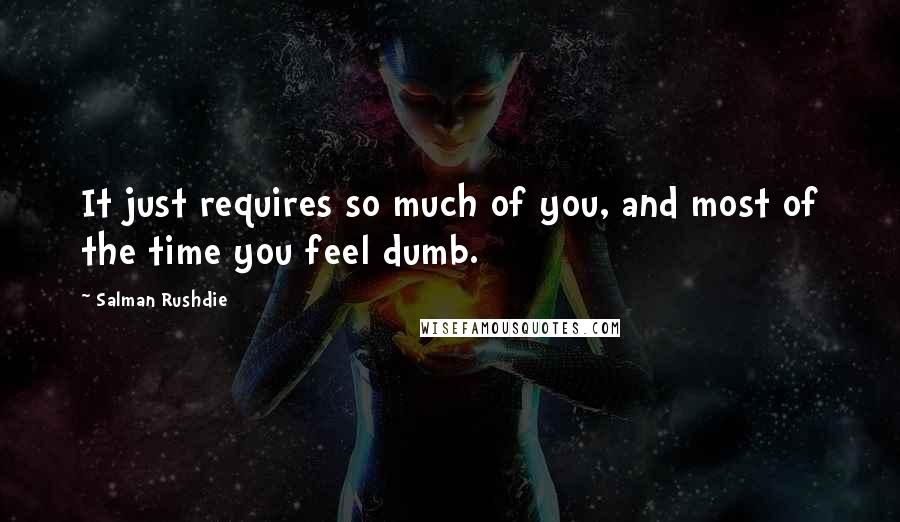 Salman Rushdie Quotes: It just requires so much of you, and most of the time you feel dumb.