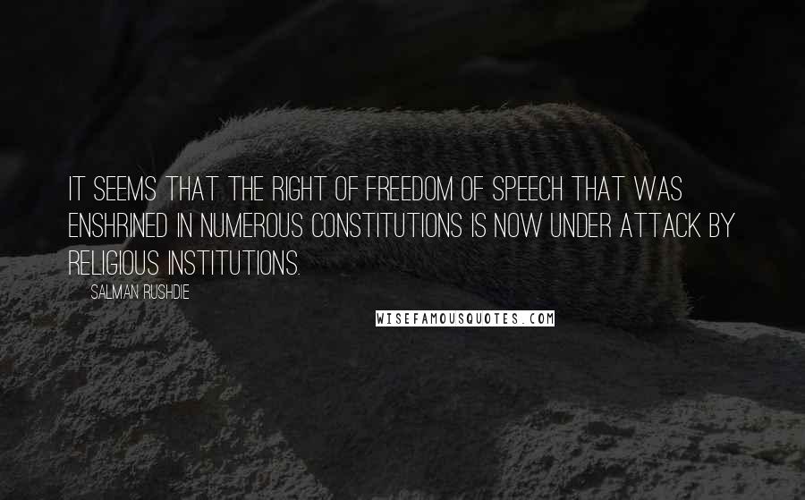 Salman Rushdie Quotes: It seems that the right of freedom of speech that was enshrined in numerous constitutions is now under attack by religious institutions.