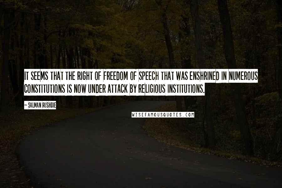 Salman Rushdie Quotes: It seems that the right of freedom of speech that was enshrined in numerous constitutions is now under attack by religious institutions.