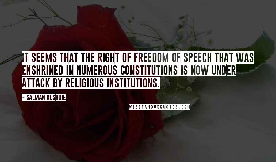 Salman Rushdie Quotes: It seems that the right of freedom of speech that was enshrined in numerous constitutions is now under attack by religious institutions.